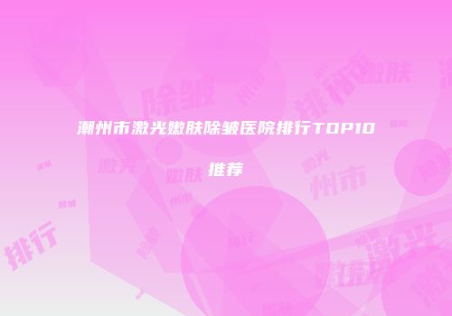 潮州市激光嫩肤除皱医院排行TOP10推荐