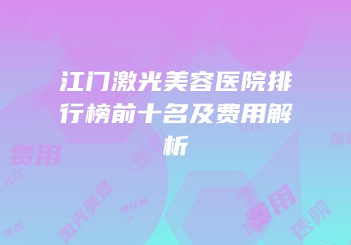 江门激光美容医院排行榜前十名及费用解析
