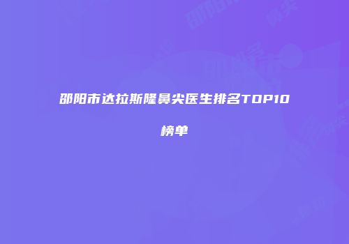 邵阳市达拉斯隆鼻尖医生排名TOP10榜单