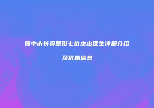 晋中市长鼻整形七位杰出医生详细介绍及价格信息