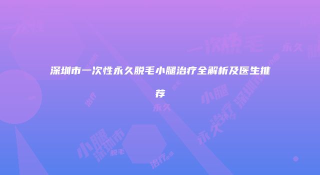 深圳市一次性永久脱毛小腿治疗全解析及医生推荐