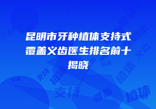 昆明市牙种植体支持式覆盖义齿医生排名前十揭晓