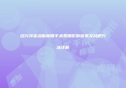 绍兴冷冻溶脂瘦腹手术费用影响因素及减肥方法详解