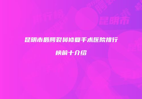 昆明市唇腭裂鼻修复手术医院排行榜前十介绍