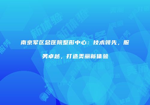 南京军区总医院整形中心：技术领先，服务卓越，打造美丽新体验