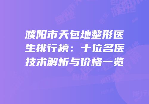 濮阳市天包地整形医生排行榜：十位名医技术解析与价格一览