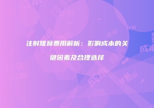 注射隆鼻费用解析：影响成本的关键因素及合理选择