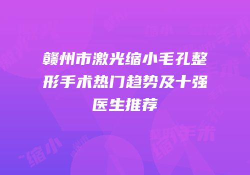 赣州市激光缩小毛孔整形手术热门趋势及十强医生推荐
