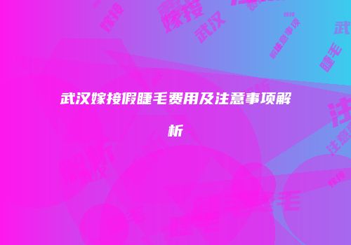 武汉嫁接假睫毛费用及注意事项解析