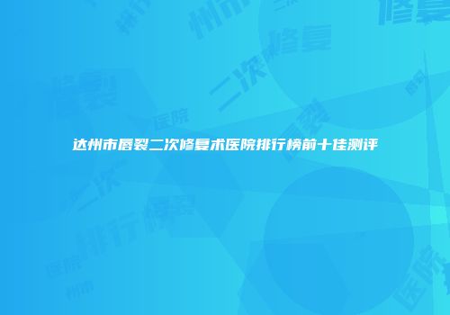 达州市唇裂二次修复术医院排行榜前十佳测评