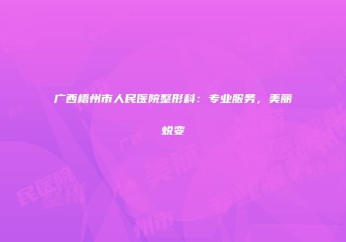 广西梧州市人民医院整形科：专业服务，美丽蜕变