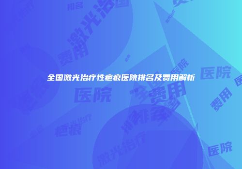 全国激光治疗性疤痕医院排名及费用解析