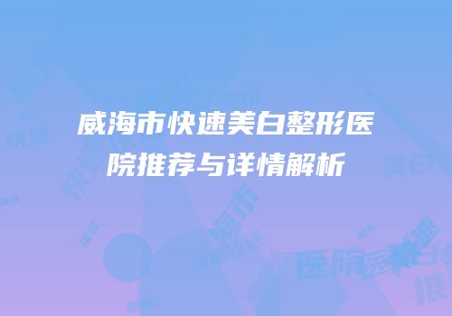 威海市快速美白整形医院推荐与详情解析