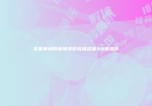 全国单纯假体隆鼻医院排名前50强推荐