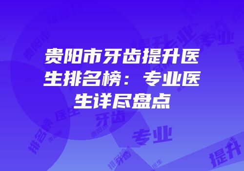 贵阳市牙齿提升医生排名榜：专业医生详尽盘点
