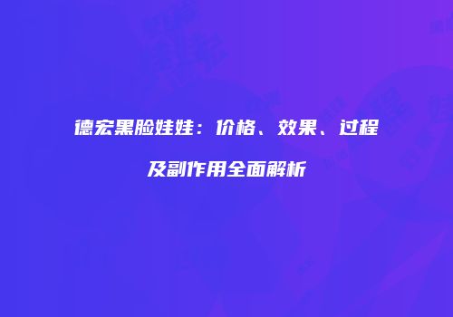 德宏黑脸娃娃：价格、效果、过程及副作用全面解析