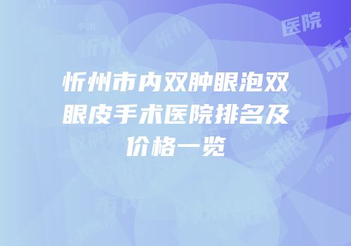 忻州市内双肿眼泡双眼皮手术医院排名及价格一览