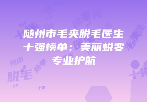 随州市毛夹脱毛医生十强榜单：美丽蜕变专业护航