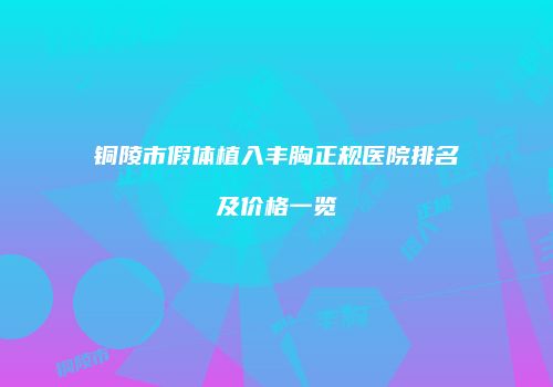 铜陵市假体植入丰胸正规医院排名及价格一览