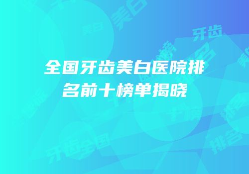 全国牙齿美白医院排名前十榜单揭晓