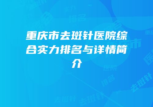 重庆市去斑针医院综合实力排名与详情简介