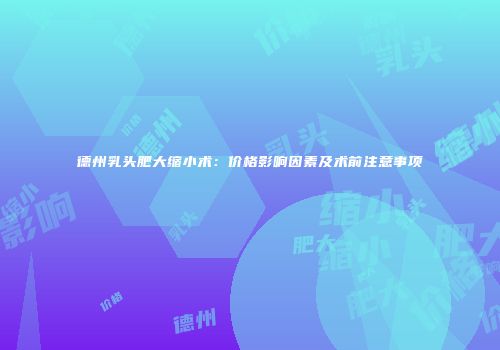 德州乳头肥大缩小术：价格影响因素及术前注意事项