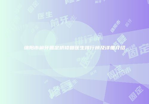 绵阳市前牙固定桥修复医生排行榜及详细介绍