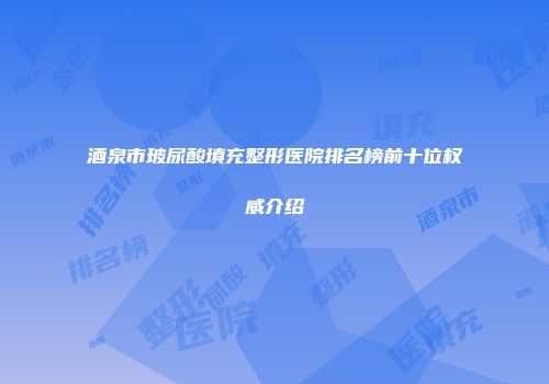酒泉市玻尿酸填充整形医院排名榜前十位权威介绍