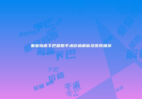 秦皇岛市下巴吸脂手术价格解析及医院推荐