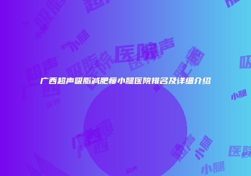 广西超声吸脂减肥瘦小腿医院排名及详细介绍