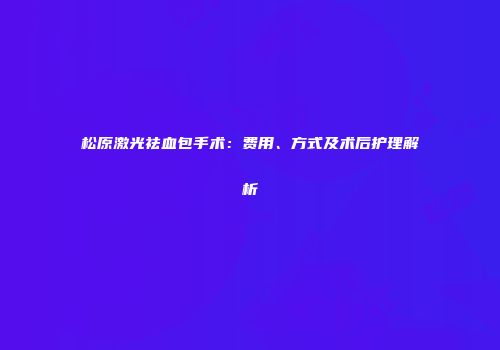 松原激光祛血包手术：费用、方式及术后护理解析