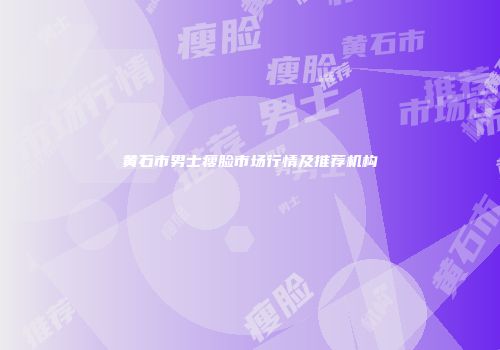 黄石市男士瘦脸市场行情及推荐机构