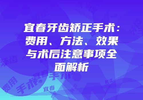 宜春牙齿矫正手术：费用、方法、效果与术后注意事项全面解析