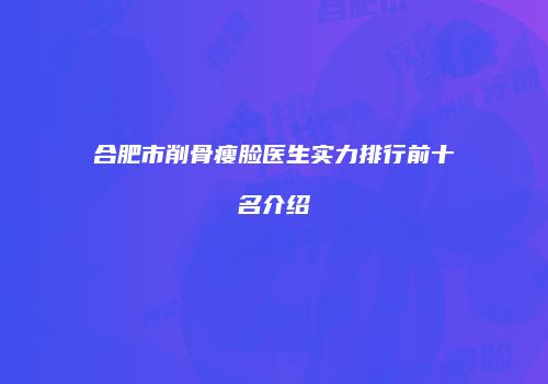 合肥市削骨瘦脸医生实力排行前十名介绍
