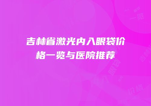 吉林省激光内入眼袋价格一览与医院推荐