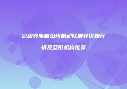 凉山彝族自治州眼部除皱针价格行情及整形机构推荐