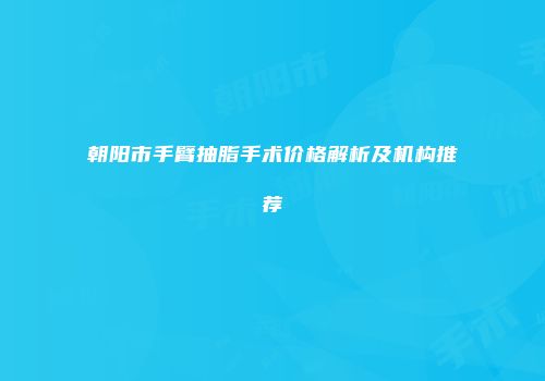 朝阳市手臂抽脂手术价格解析及机构推荐