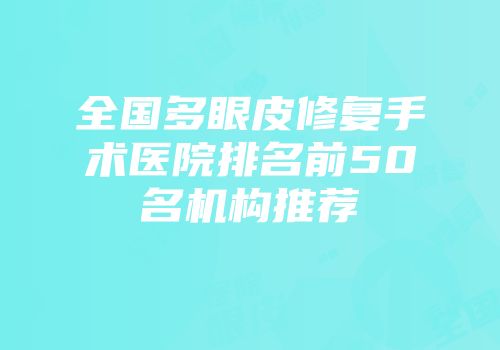 全国多眼皮修复手术医院排名前50名机构推荐