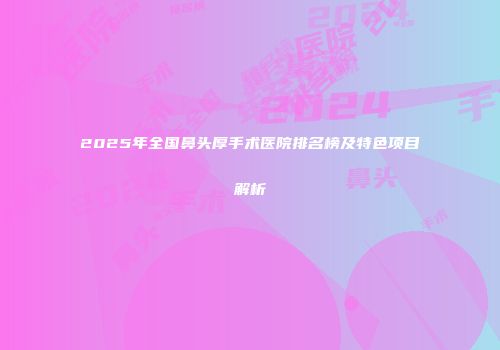 2025年全国鼻头厚手术医院排名榜及特色项目解析