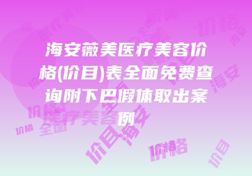 海安薇美医疗美容价格(价目)表全面免费查询附下巴假体取出案例