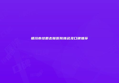 银川市纹唇去除医院排名及口碑推荐