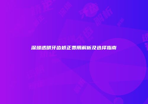 深圳透明牙齿矫正费用解析及选择指南