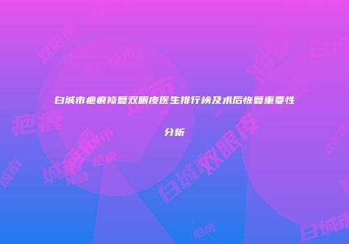 白城市疤痕修复双眼皮医生排行榜及术后恢复重要性分析