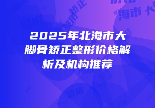 2025年北海市大脚骨矫正整形价格解析及机构推荐