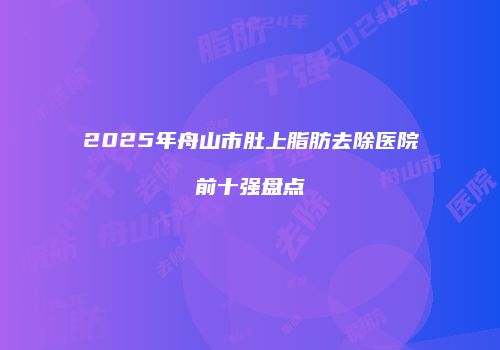 2025年舟山市肚上脂肪去除医院前十强盘点