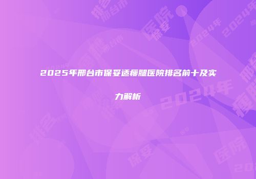 2025年邢台市保妥适瘦腿医院排名前十及实力解析