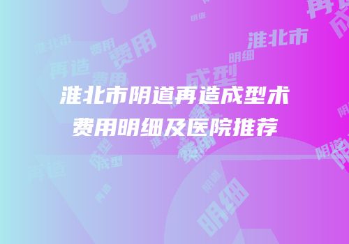 淮北市阴道再造成型术费用明细及医院推荐