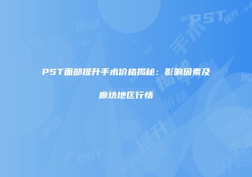 PST面部提升手术价格揭秘：影响因素及廊坊地区行情