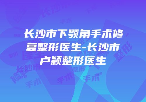 长沙市下颚角手术修复整形医生-长沙市卢颖整形医生