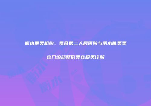 衡水医美机构：景县第二人民医院与衡水唯美美容门诊部整形美容服务详解
